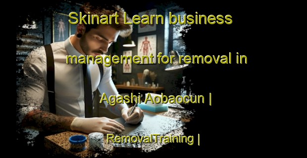 Skinart Learn business management for removal in Agashi Aobaocun | RemovalTraining | RemovalClasses | SkinartTraining-China